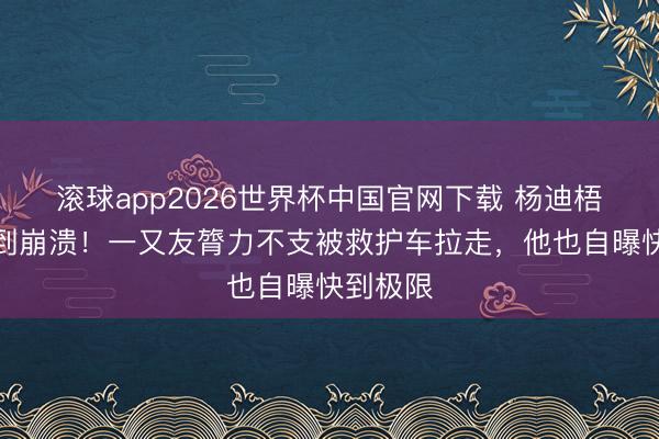 滚球app2026世界杯中国官网下载 杨迪梧桐山爬到崩溃!一又友膂力不支被救护车拉走,他也自曝快到极限