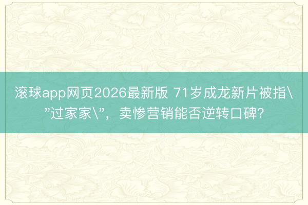 滚球app网页2026最新版 71岁成龙新片被指"过家家",卖惨营销能否逆转口碑?