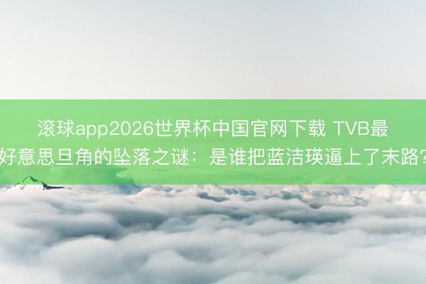 滚球app2026世界杯中国官网下载 TVB最好意思旦角的坠落之谜:是谁把蓝洁瑛逼上了末路?