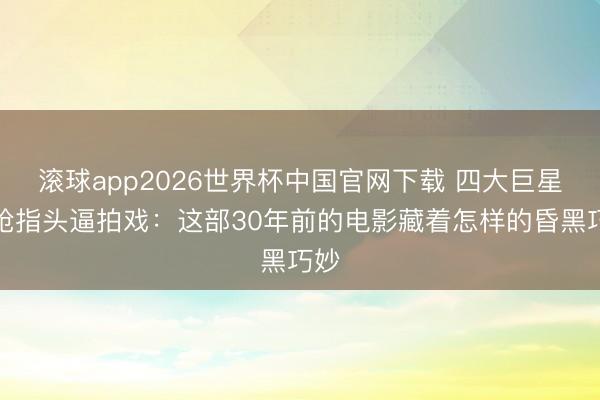 滚球app2026世界杯中国官网下载 四大巨星被枪指头逼拍戏：这部30年前的电影藏着怎样的昏黑巧妙
