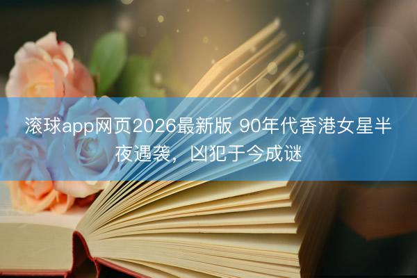 滚球app网页2026最新版 90年代香港女星半夜遇袭,凶犯于今成谜