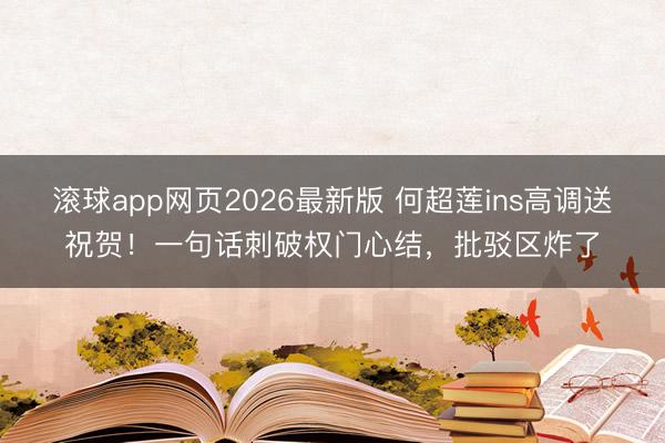 滚球app网页2026最新版 何超莲ins高调送祝贺!一句话刺破权门心结,批驳区炸了