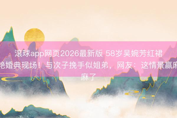 滚球app网页2026最新版 58岁吴婉芳红裙惊艳婚典现场!与次子挽手似姐弟,网友:这情景赢麻了