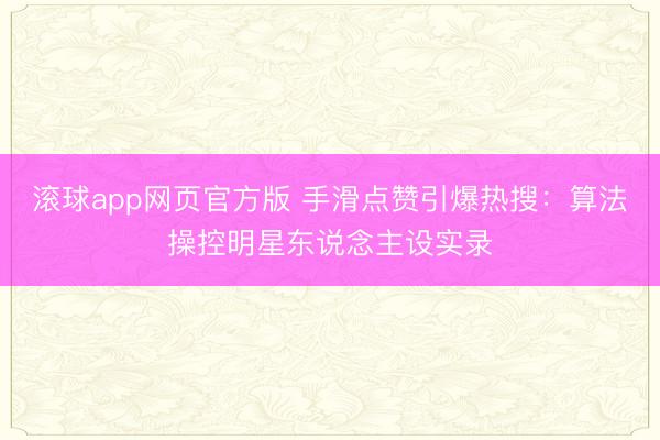 滚球app网页官方版 手滑点赞引爆热搜:算法操控明星东说念主设实录