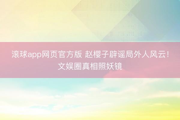 滚球app网页官方版 赵樱子辟谣局外人风云!文娱圈真相照妖镜