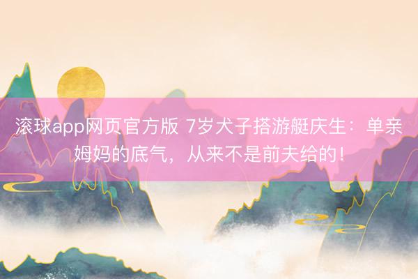 滚球app网页官方版 7岁犬子搭游艇庆生:单亲姆妈的底气,从来不是前夫给的!