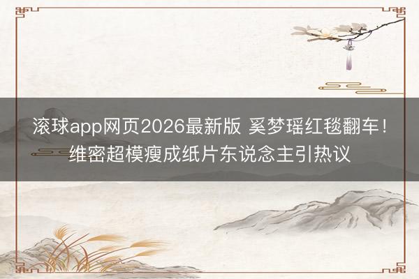 滚球app网页2026最新版 奚梦瑶红毯翻车!维密超模瘦成纸片东说念主引热议