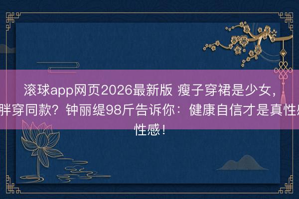滚球app网页2026最新版 瘦子穿裙是少女,微胖穿同款?钟丽缇98斤告诉你:健康自信才是真性感!
