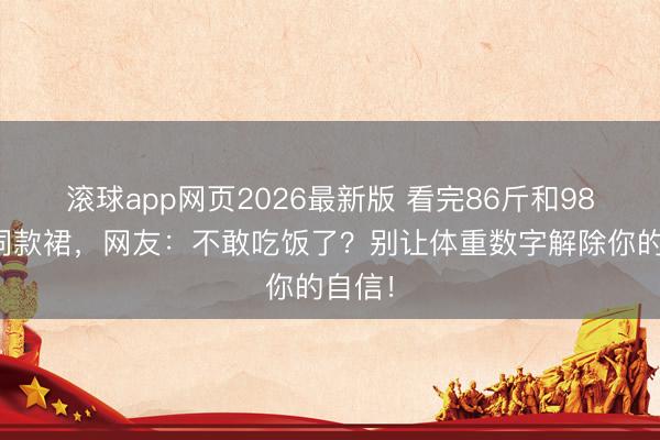 滚球app网页2026最新版 看完86斤和98斤穿同款裙,网友:不敢吃饭了?别让体重数字解除你的自信!