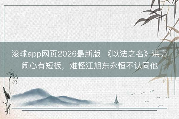 滚球app网页2026最新版 《以法之名》洪亮闹心有短板,难怪江旭东永恒不认同他
