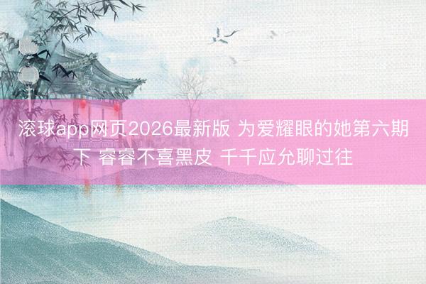 滚球app网页2026最新版 为爱耀眼的她第六期下 睿睿不喜黑皮 千千应允聊过往