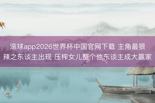 滚球app2026世界杯中国官网下载 主角最狠辣之东谈主出现 压榨女儿整个他东谈主成大赢家