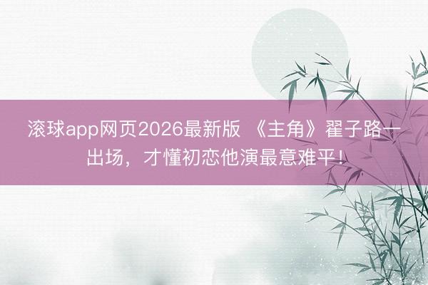 滚球app网页2026最新版 《主角》翟子路一出场,才懂初恋他演最意难平!