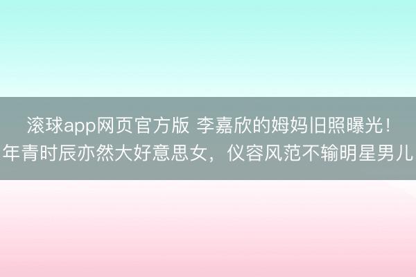 滚球app网页官方版 李嘉欣的姆妈旧照曝光!年青时辰亦然大好意思女,仪容风范不输明星男儿