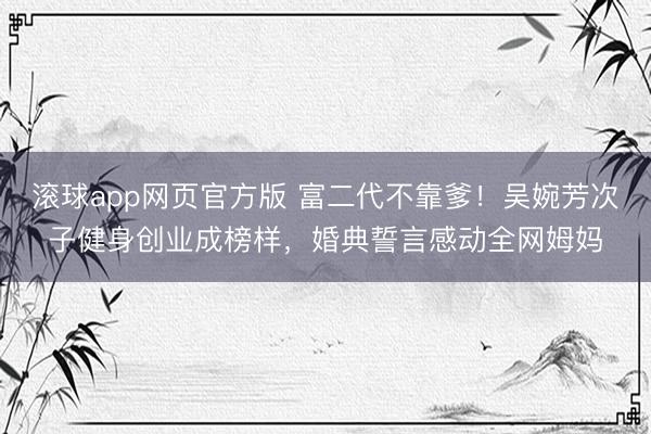 滚球app网页官方版 富二代不靠爹!吴婉芳次子健身创业成榜样,婚典誓言感动全网姆妈