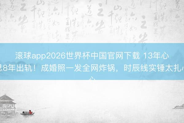 滚球app2026世界杯中国官网下载 13年心思8年出轨!成婚照一发全网炸锅,时辰线实锤太扎心