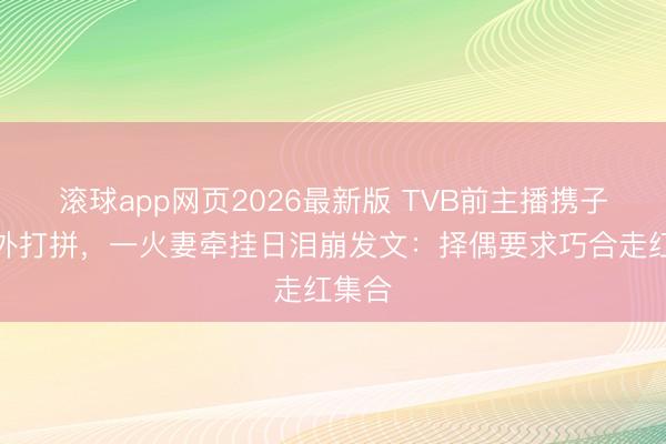 滚球app网页2026最新版 TVB前主播携子女国外打拼,一火妻牵挂日泪崩发文:择偶要求巧合走红集合