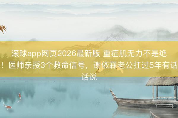 滚球app网页2026最新版 重症肌无力不是绝症!医师亲授3个救命信号,谢依霖老公扛过5年有话说
