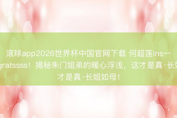 滚球app2026世界杯中国官网下载 何超莲ins一句congratssss!揭秘朱门姐弟的暖心浮浅,这才是真·长姐如母!