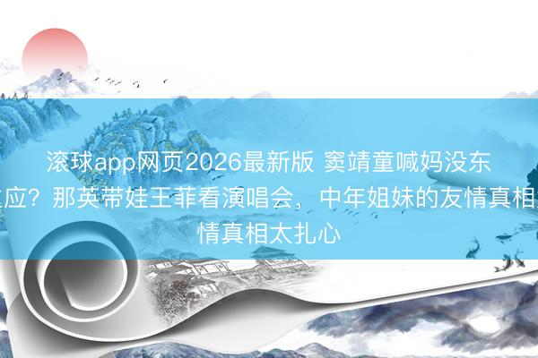 滚球app网页2026最新版 窦靖童喊妈没东说念主应?那英带娃王菲看演唱会,中年姐妹的友情真相太扎心
