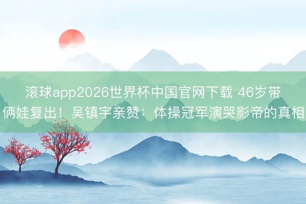 滚球app2026世界杯中国官网下载 46岁带俩娃复出!吴镇宇亲赞:体操冠军演哭影帝的真相