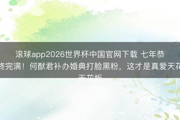 滚球app2026世界杯中国官网下载 七年恭候终完满!何猷君补办婚典打脸黑粉,这才是真爱天花板