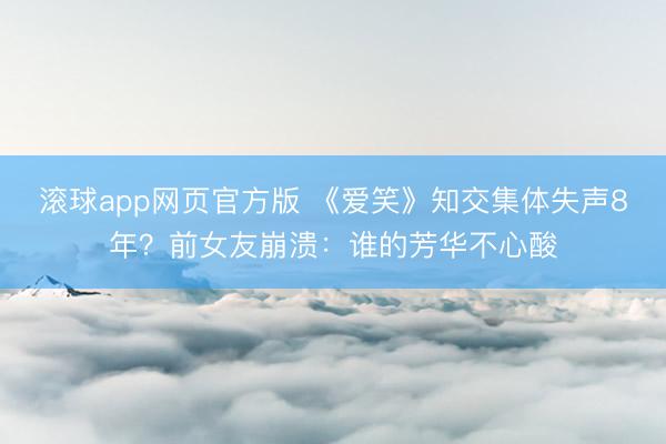 滚球app网页官方版 《爱笑》知交集体失声8年?前女友崩溃:谁的芳华不心酸