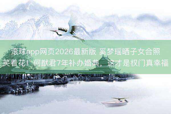 滚球app网页2026最新版 奚梦瑶晒子女合照笑着花!何猷君7年补办婚典,这才是权门真幸福