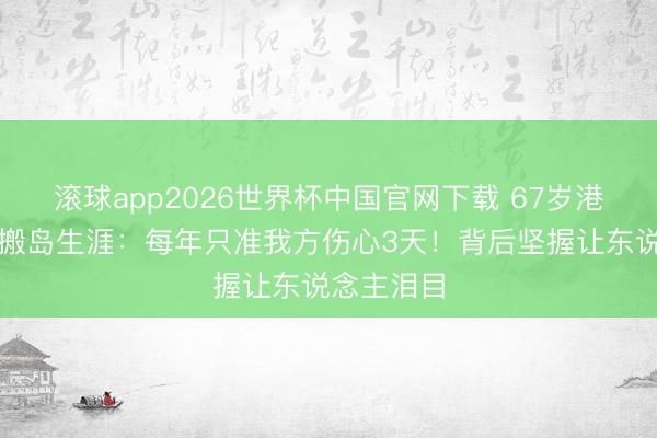 滚球app2026世界杯中国官网下载 67岁港星丧妻后搬岛生涯:每年只准我方伤心3天!背后坚握让东说念主泪目