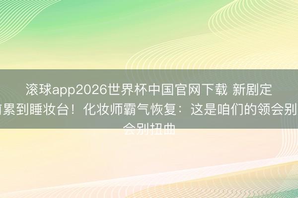 滚球app2026世界杯中国官网下载 新剧定档前累到睡妆台!化妆师霸气恢复:这是咱们的领会别扭曲