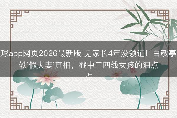 滚球app网页2026最新版 见家长4年没领证!白敬亭宋轶'假夫妻'真相,戳中三四线女孩的泪点