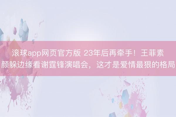 滚球app网页官方版 23年后再牵手!王菲素颜躲边缘看谢霆锋演唱会,这才是爱情最狠的格局