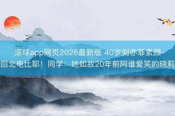 滚球app网页2026最新版 40岁刘亦菲素颜回北电比耶!同学:她如故20年前阿谁爱笑的晓莉