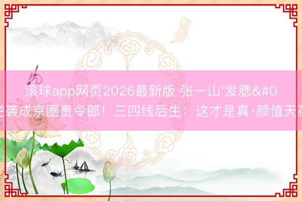 滚球app网页2026最新版 张一山'发腮'逆袭成京圈贵令郎!三四线后生:这才是真·颜值天花板?
