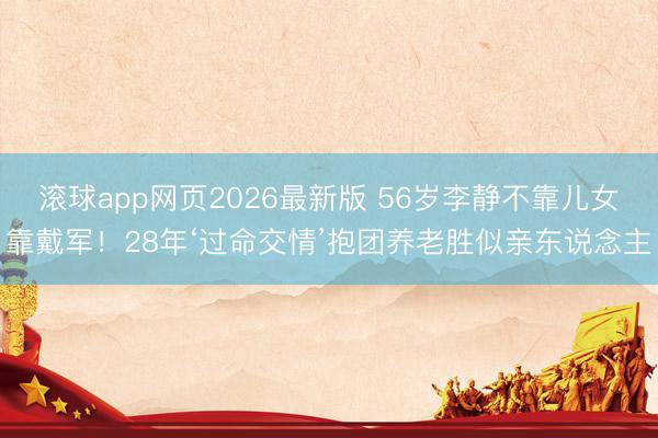 滚球app网页2026最新版 56岁李静不靠儿女靠戴军!28年‘过命交情’抱团养老胜似亲东说念主