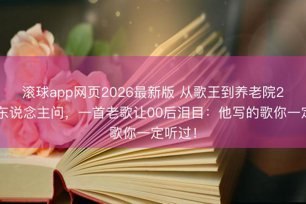 滚球app网页2026最新版 从歌王到养老院23年无东说念主问,一首老歌让00后泪目:他写的歌你一定听过!