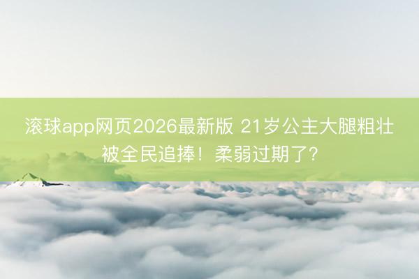 滚球app网页2026最新版 21岁公主大腿粗壮被全民追捧!柔弱过期了?