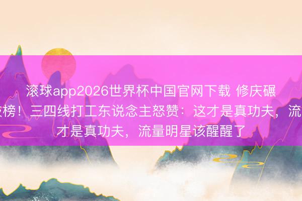 滚球app2026世界杯中国官网下载 修庆碾压杨洋登顶演技榜!三四线打工东说念主怒赞:这才是真功夫,流量明星该醒醒了