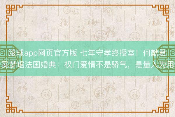 滚球app网页官方版 七年守孝终授室!何猷君奚梦瑶法国婚典:权门爱情不是骄气,是量入为用