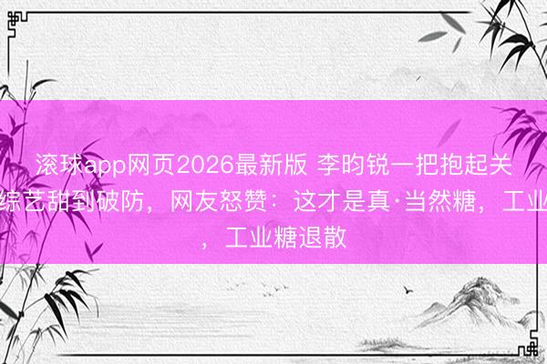 滚球app网页2026最新版 李昀锐一把抱起关晓彤!综艺甜到破防,网友怒赞:这才是真·当然糖,工业糖退散