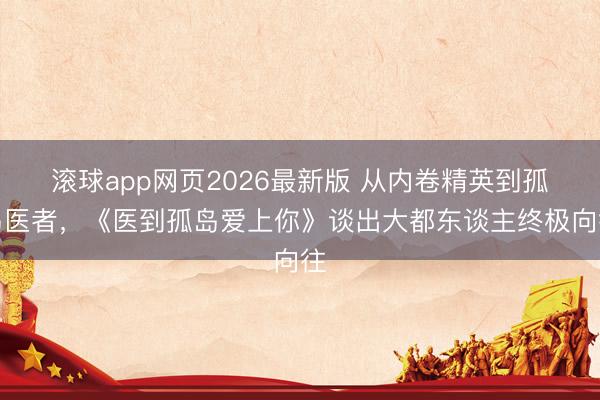 滚球app网页2026最新版 从内卷精英到孤岛医者,《医到孤岛爱上你》谈出大都东谈主终极向往