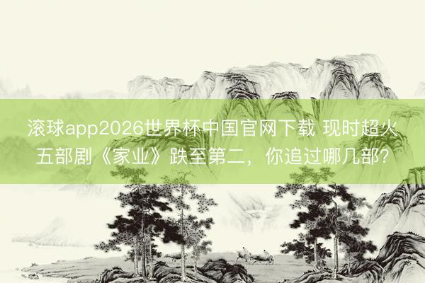 滚球app2026世界杯中国官网下载 现时超火五部剧《家业》跌至第二，你追过哪几部？