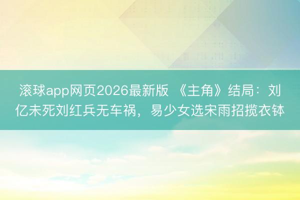 滚球app网页2026最新版 《主角》结局:刘亿未死刘红兵无车祸,易少女选宋雨招揽衣钵