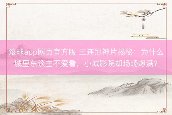 滚球app网页官方版 三连冠神片揭秘:为什么城里东谈主不爱看,小城影院却场场爆满?
