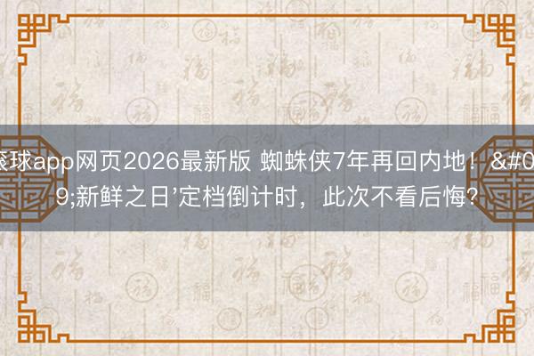 滚球app网页2026最新版 蜘蛛侠7年再回内地!'新鲜之日'定档倒计时,此次不看后悔?