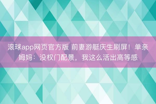 滚球app网页官方版 前妻游艇庆生刷屏!单亲姆妈:没权门配景,我这么活出高等感