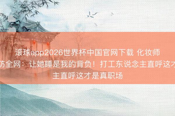 滚球app2026世界杯中国官网下载 化妆师一句话破防全网:让她睡是我的背负!打工东说念主直呼这才是真职场