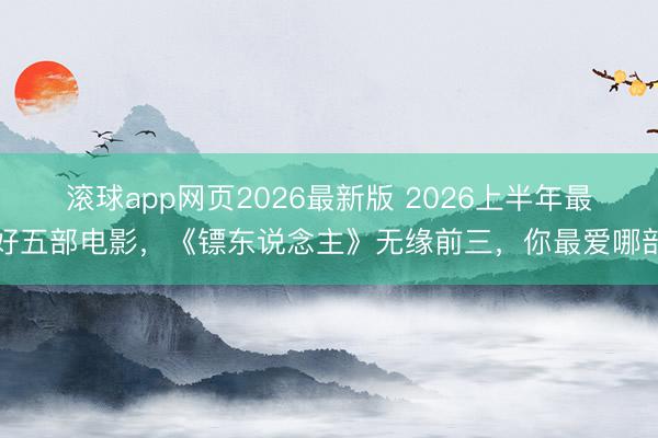 滚球app网页2026最新版 2026上半年最好五部电影,《镖东说念主》无缘前三,你最爱哪部