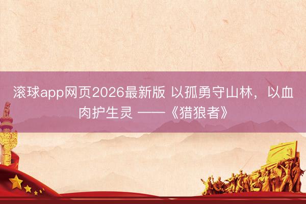 滚球app网页2026最新版 以孤勇守山林,以血肉护生灵 ——《猎狼者》