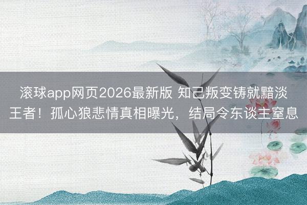 滚球app网页2026最新版 知己叛变铸就黯淡王者!孤心狼悲情真相曝光,结局令东谈主窒息